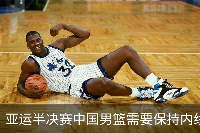 亚运半决赛中国男篮需要保持内线优势 此外防守硬度不可或缺